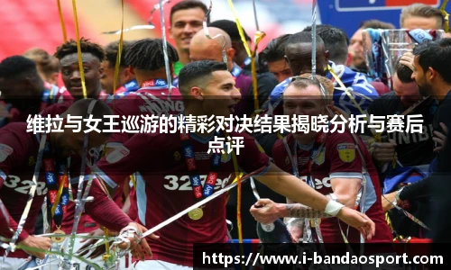 维拉与女王巡游的精彩对决结果揭晓分析与赛后点评