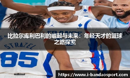 比拉尔库利巴利的崛起与未来：年轻天才的篮球之路探索