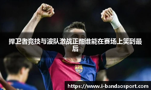 捍卫者竞技与波队激战正酣谁能在赛场上笑到最后