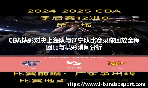 CBA精彩对决上海队与辽宁队比赛录像回放全程回顾与精彩瞬间分析
