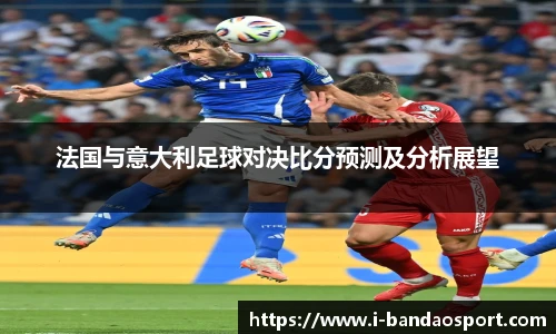 法国与意大利足球对决比分预测及分析展望