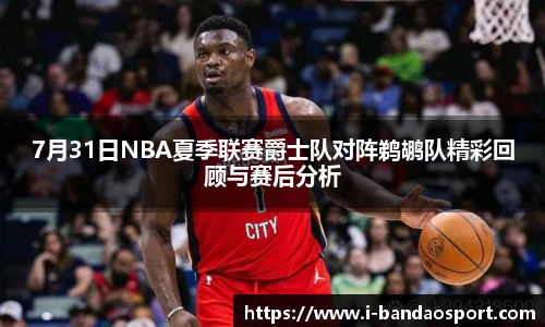 7月31日NBA夏季联赛爵士队对阵鹈鹕队精彩回顾与赛后分析