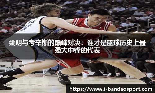 姚明与考辛斯的巅峰对决：谁才是篮球历史上最强大中锋的代表