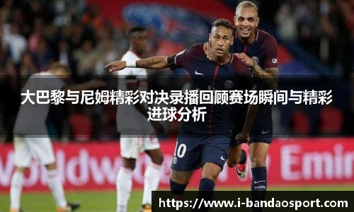 大巴黎与尼姆精彩对决录播回顾赛场瞬间与精彩进球分析