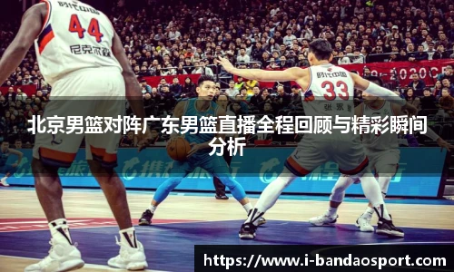 北京男篮对阵广东男篮直播全程回顾与精彩瞬间分析