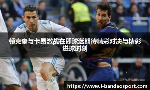 顿克奎与卡昂激战在即球迷期待精彩对决与精彩进球时刻