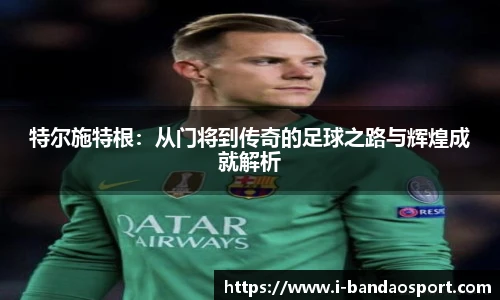 特尔施特根：从门将到传奇的足球之路与辉煌成就解析